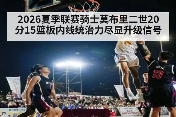 2026夏季联赛骑士莫布里二世20分15篮板内线统治力尽显升级信号