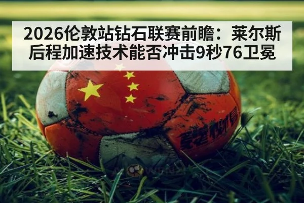 2026伦敦站钻石联赛前瞻:莱尔斯后程加速技术能否冲击9秒76卫冕