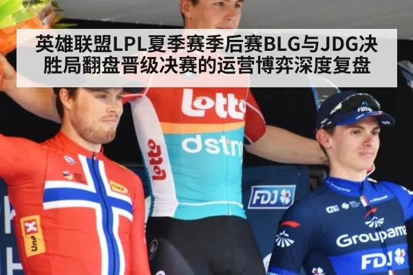 英雄联盟LPL夏季赛季后赛BLG与JDG决胜局翻盘晋级决赛的运营博弈深度复盘