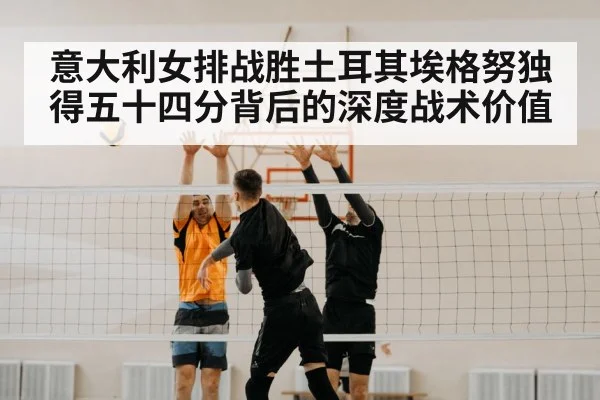 意大利女排战胜土耳其埃格努独得五十四分背后的深度战术价值