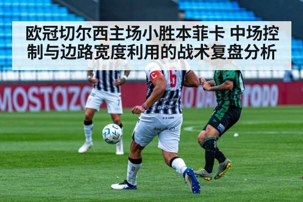 欧冠切尔西主场小胜本菲卡 中场控制与边路宽度利用的战术复盘分析